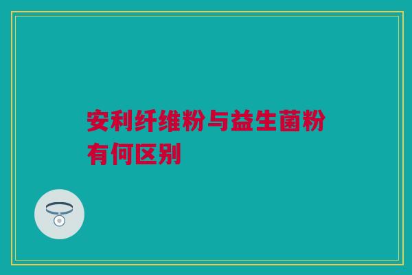 安利纤维粉与益生菌粉有何区别