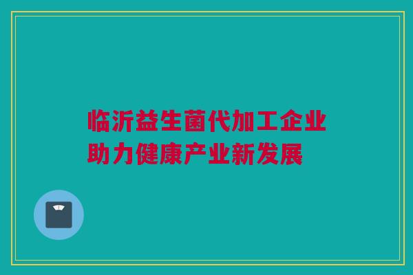 临沂益生菌代加工企业助力健康产业新发展