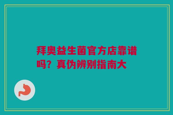 拜奥益生菌官方店靠谱吗？真伪辨别指南大