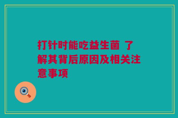 打针时能吃益生菌 了解其背后原因及相关注意事项