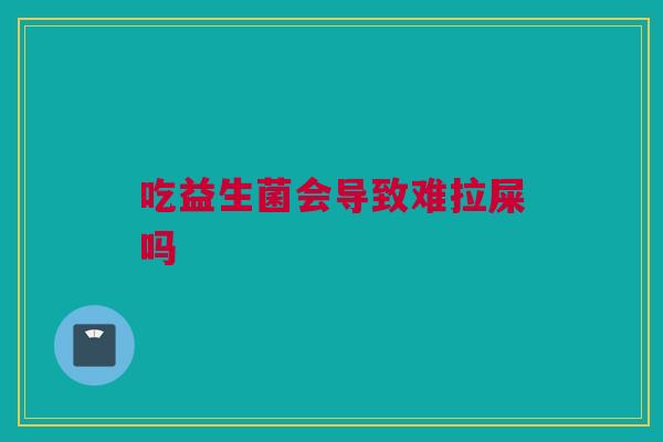 吃益生菌会导致难拉屎吗