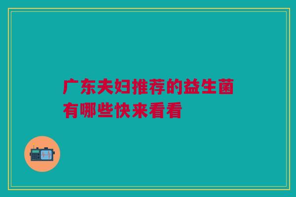 广东夫妇推荐的益生菌有哪些快来看看