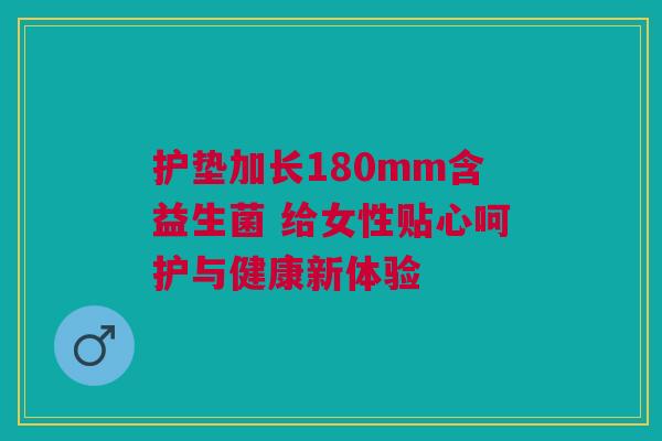 护垫加长180mm含益生菌 给女性贴心呵护与健康新体验
