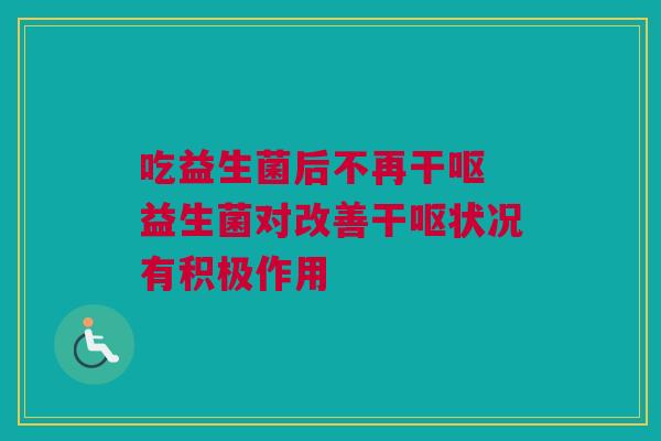 吃益生菌后不再干呕 益生菌对改善干呕状况有积极作用