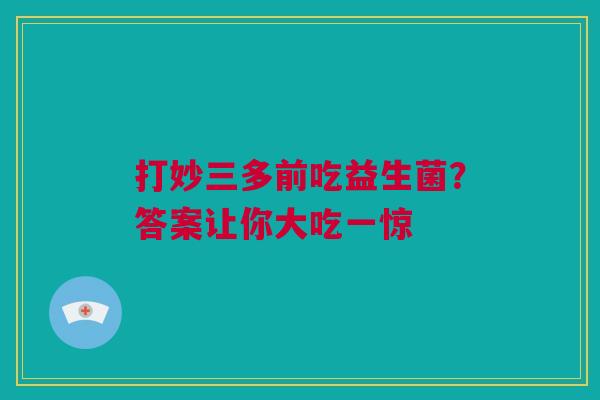 打妙三多前吃益生菌？答案让你大吃一惊