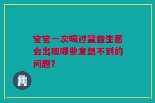 宝宝一次喝过量益生菌会出现哪些意想不到的问题？