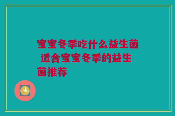 宝宝冬季吃什么益生菌 适合宝宝冬季的益生菌推荐