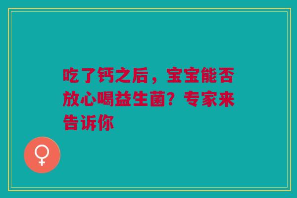 吃了钙之后，宝宝能否放心喝益生菌？专家来告诉你