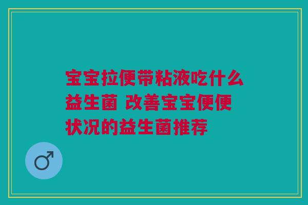 宝宝拉便带粘液吃什么益生菌 改善宝宝便便状况的益生菌推荐
