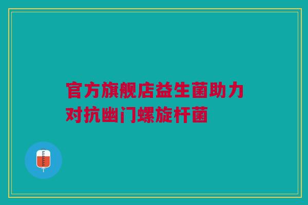 官方旗舰店益生菌助力对抗幽门螺旋杆菌