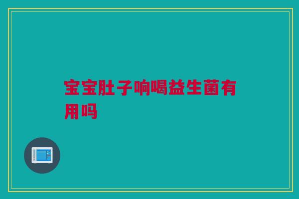 宝宝肚子响喝益生菌有用吗