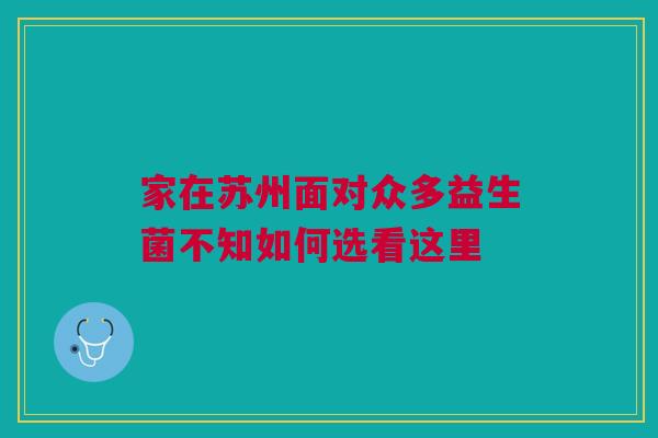 家在苏州面对众多益生菌不知如何选看这里