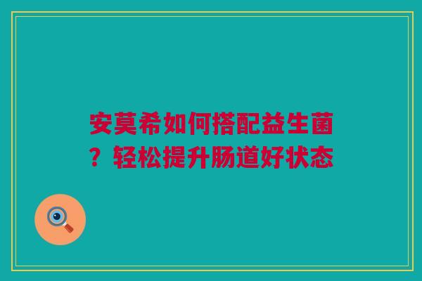 安莫希如何搭配益生菌？轻松提升肠道好状态