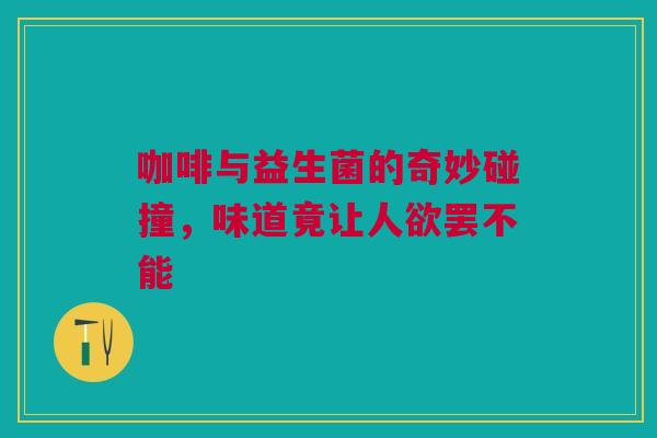 咖啡与益生菌的奇妙碰撞，味道竟让人欲罢不能
