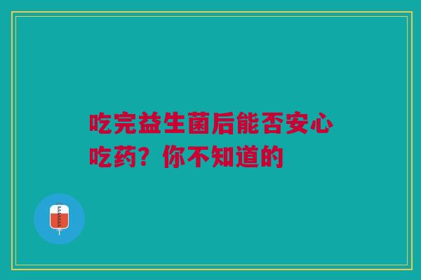 吃完益生菌后能否安心吃药？你不知道的
