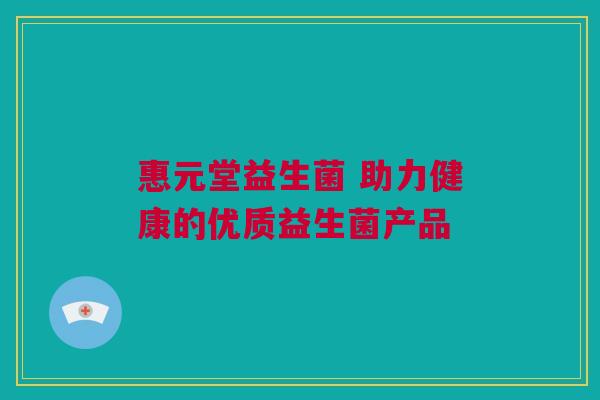 惠元堂益生菌 助力健康的优质益生菌产品