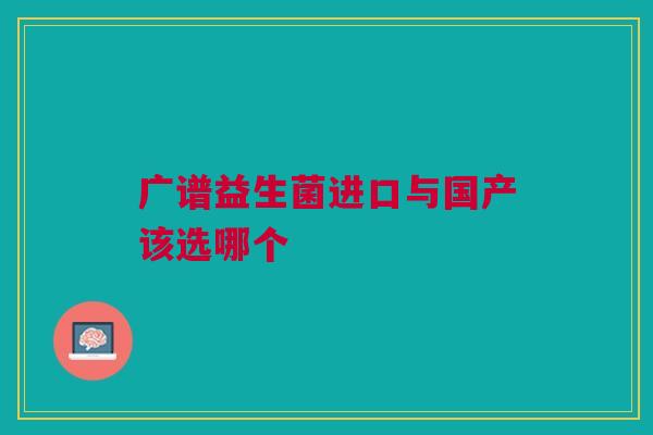 广谱益生菌进口与国产该选哪个