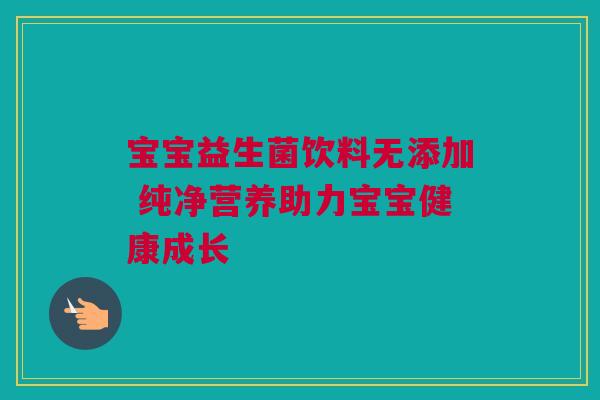 宝宝益生菌饮料无添加 纯净营养助力宝宝健康成长