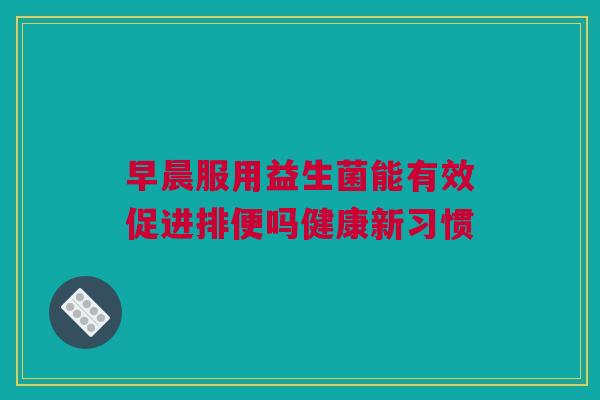早晨服用益生菌能有效促进排便吗健康新习惯