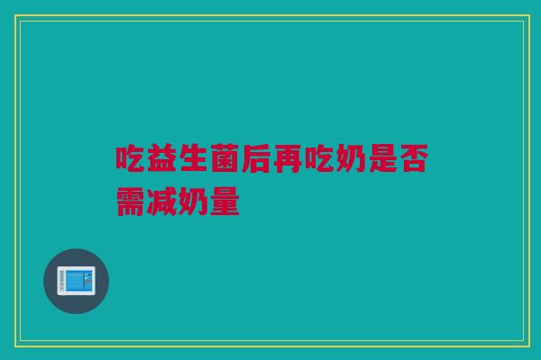 吃益生菌后再吃奶是否需减奶量