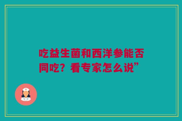 吃益生菌和西洋参能否同吃？看专家怎么说”