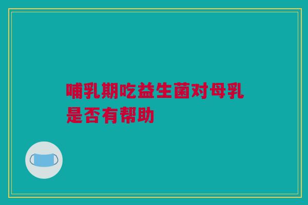 哺乳期吃益生菌对母乳是否有帮助