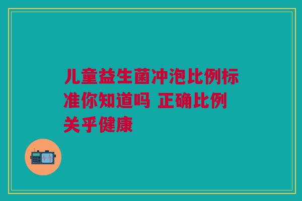 儿童益生菌冲泡比例标准你知道吗 正确比例关乎健康