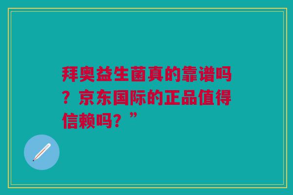 拜奥益生菌真的靠谱吗？京东国际的正品值得信赖吗？”