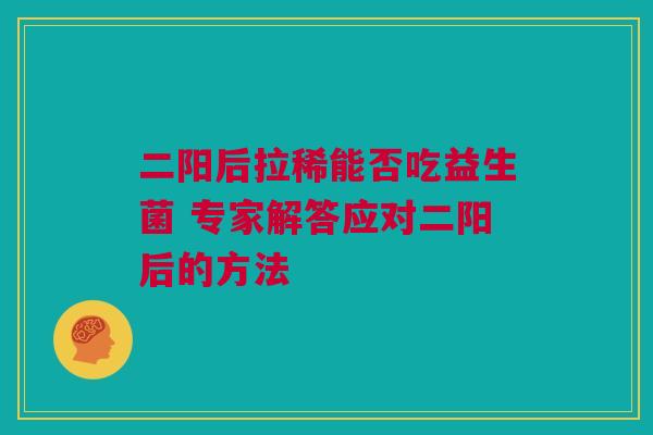 二阳后拉稀能否吃益生菌 专家解答应对二阳后的方法