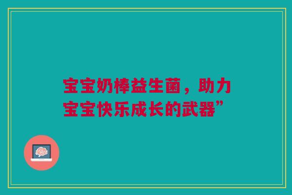 宝宝奶棒益生菌，助力宝宝快乐成长的武器”