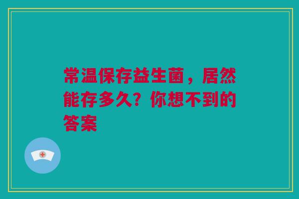 常温保存益生菌，居然能存多久？你想不到的答案