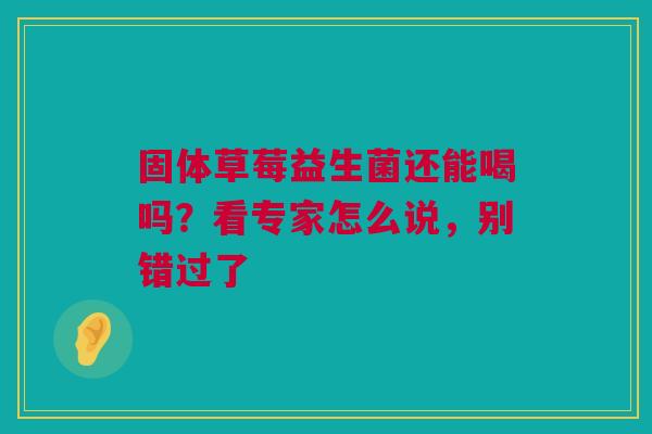 固体草莓益生菌还能喝吗？看专家怎么说，别错过了