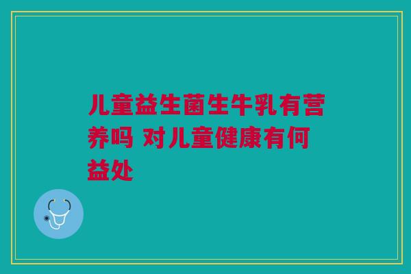 儿童益生菌生牛乳有营养吗 对儿童健康有何益处