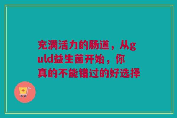 充满活力的肠道，从guld益生菌开始，你真的不能错过的好选择