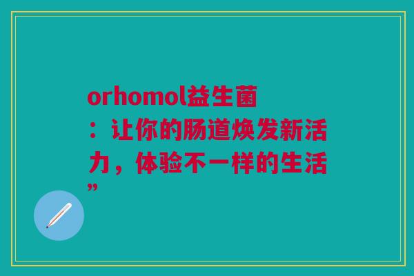 orhomol益生菌：让你的肠道焕发新活力，体验不一样的生活”