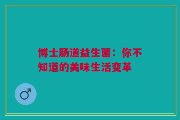 博士肠道益生菌：你不知道的美味生活变革