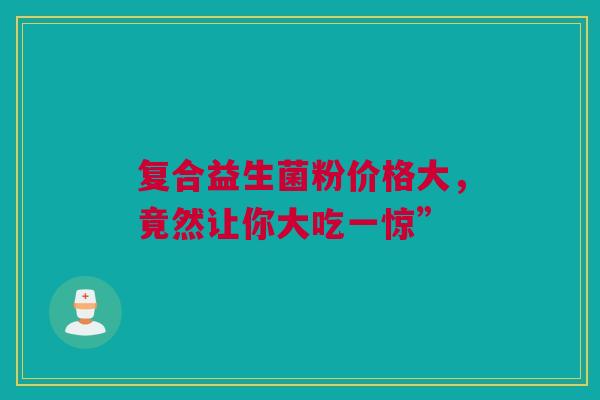 复合益生菌粉价格大，竟然让你大吃一惊”