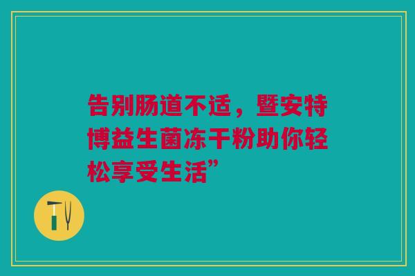 告别肠道不适，暨安特博益生菌冻干粉助你轻松享受生活”