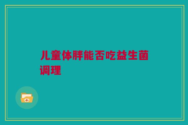 儿童体胖能否吃益生菌调理