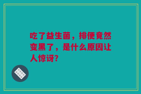 吃了益生菌，排便竟然变黑了，是什么原因让人惊讶？