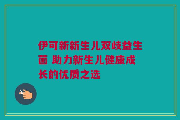 伊可新新生儿双歧益生菌 助力新生儿健康成长的优质之选