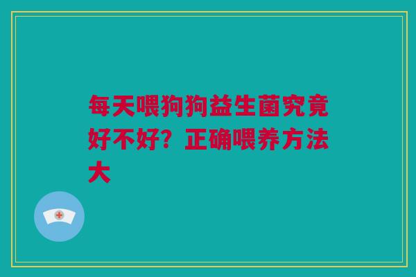 每天喂狗狗益生菌究竟好不好？正确喂养方法大