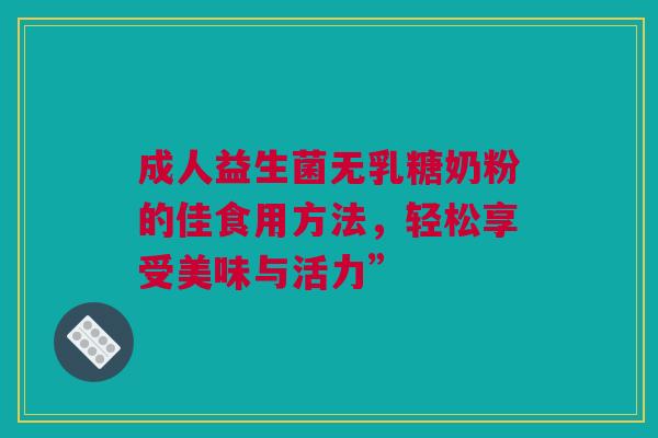 成人益生菌无乳糖奶粉的佳食用方法，轻松享受美味与活力”