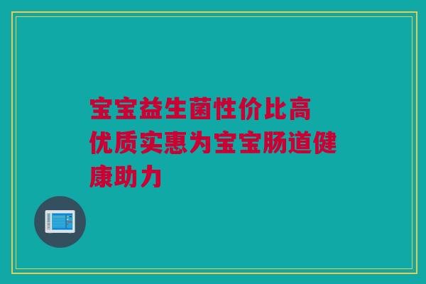 宝宝益生菌性价比高 优质实惠为宝宝肠道健康助力