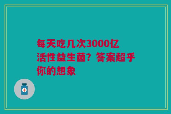 每天吃几次3000亿活性益生菌？答案超乎你的想象