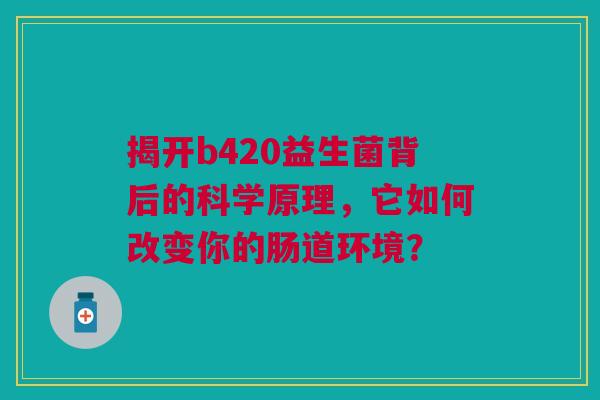 揭开b420益生菌背后的科学原理，它如何改变你的肠道环境？