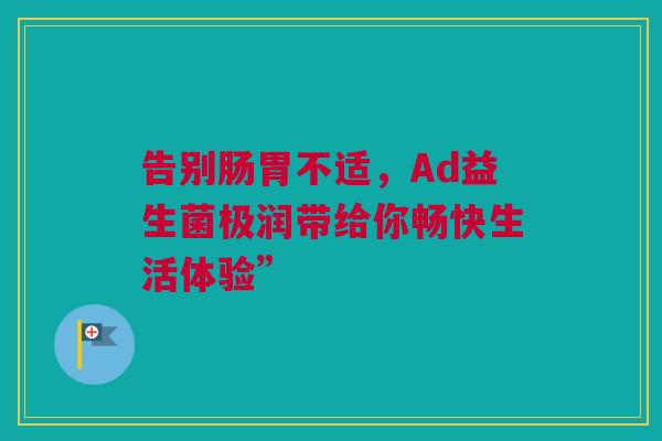 告别肠胃不适，Ad益生菌极润带给你畅快生活体验”