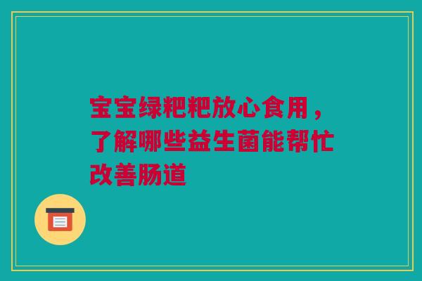宝宝绿粑粑放心食用，了解哪些益生菌能帮忙改善肠道