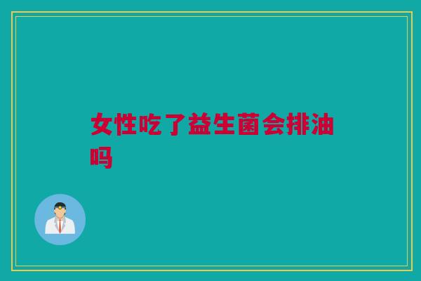 女性吃了益生菌会排油吗