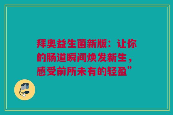 拜奥益生菌新版：让你的肠道瞬间焕发新生，感受前所未有的轻盈”